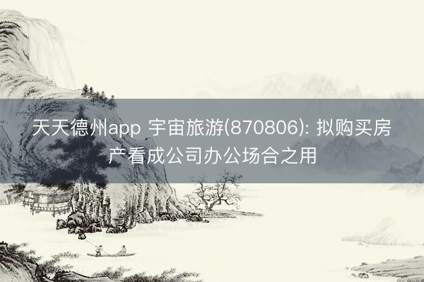 天天德州app 宇宙旅游(870806): 拟购买房产看成公司办公场合之用