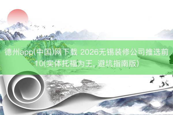 德州app(中国)网下载 2026无锡装修公司推选前10(实体托福为王， 避坑指南版)