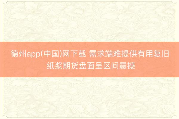 德州app(中国)网下载 需求端难提供有用复旧 纸浆期货盘面呈区间震撼