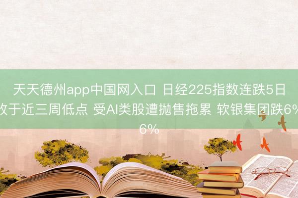 天天德州app中国网入口 日经225指数连跌5日收于近三周低点 受AI类股遭抛售拖累 软银集团跌6%