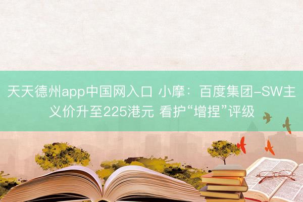 天天德州app中国网入口 小摩：百度集团-SW主义价升至225港元 看护“增捏”评级