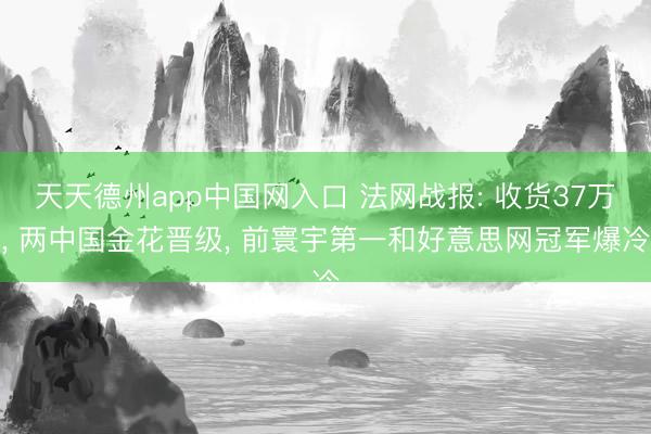 天天德州app中国网入口 法网战报: 收货37万， 两中国金花晋级， 前寰宇第一和好意思网冠军爆冷