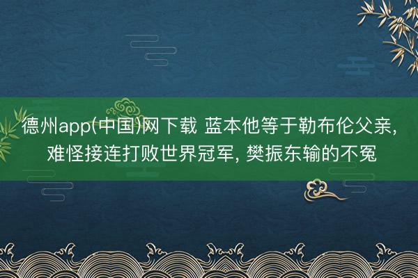 德州app(中国)网下载 蓝本他等于勒布伦父亲， 难怪接连打败世界冠军， 樊振东输的不冤