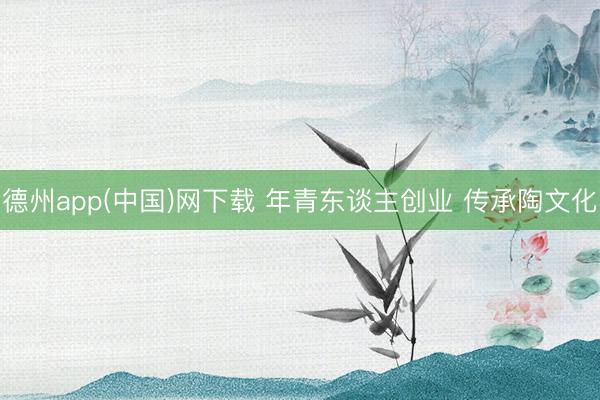 德州app(中国)网下载 年青东谈主创业 传承陶文化