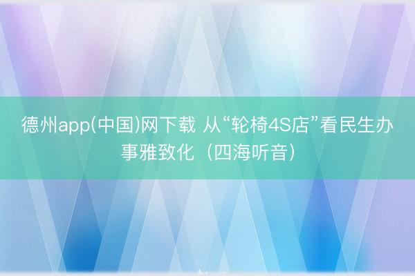 德州app(中国)网下载 从“轮椅4S店”看民生办事雅致化(四海听音)