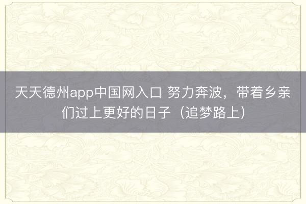 天天德州app中国网入口 努力奔波，带着乡亲们过上更好的日子（追梦路上）