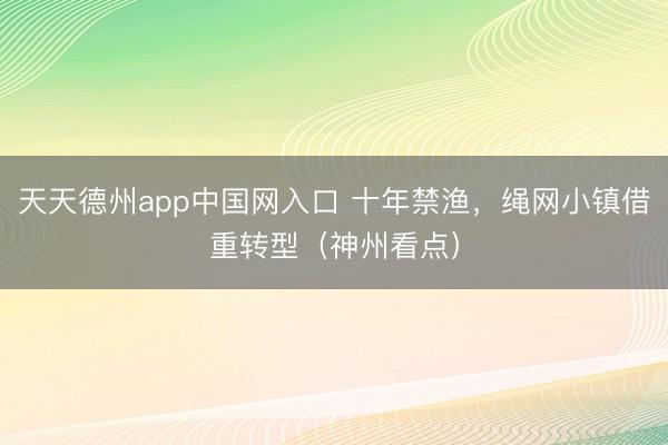 天天德州app中国网入口 十年禁渔，绳网小镇借重转型（神州看点）