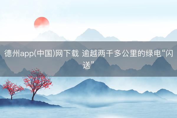 德州app(中国)网下载 逾越两千多公里的绿电“闪送”