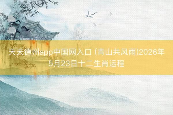 天天德州app中国网入口 (青山共风雨)2026年5月23日十二生肖运程
