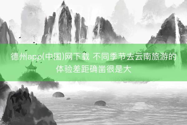 德州app(中国)网下载 不同季节去云南旅游的体验差距确凿很是大