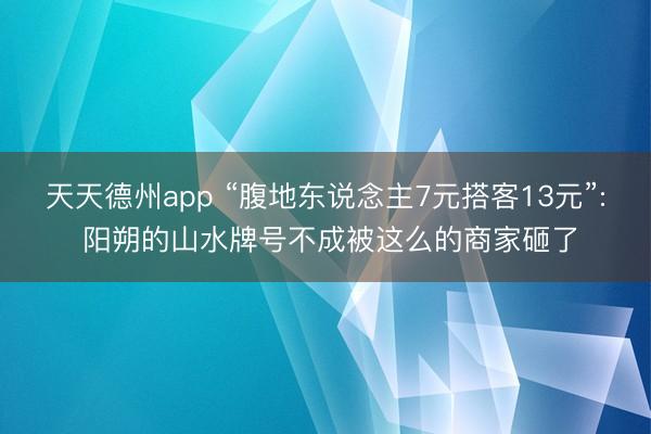 天天德州app “腹地东说念主7元搭客13元”: 阳朔的山水牌号不成被这么的商家砸了