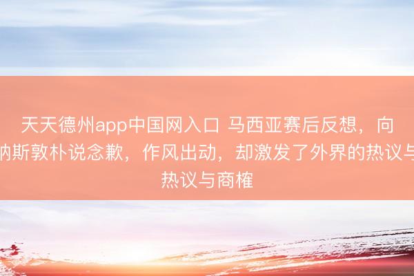 天天德州app中国网入口 马西亚赛后反想，向阿里纳斯敦朴说念歉，作风出动，却激发了外界的热议与商榷