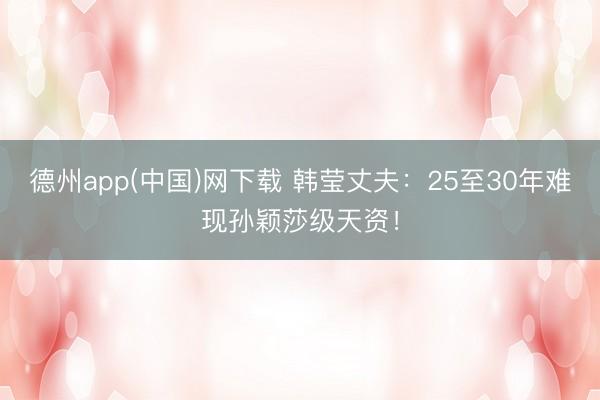 德州app(中国)网下载 韩莹丈夫：25至30年难现孙颖莎级天资！