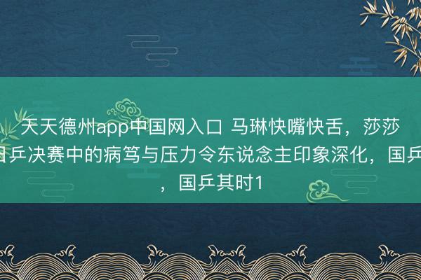 天天德州app中国网入口 马琳快嘴快舌，莎莎在与日乒决赛中的病笃与压力令东说念主印象深化，国乒其时1