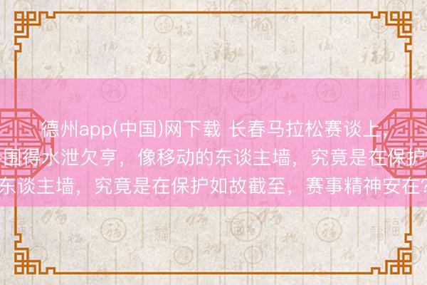 德州app(中国)网下载 长春马拉松赛谈上，别称女选手被一群男选手围得水泄欠亨，像移动的东谈主墙，究竟是在保护如故截至，赛事精神安在？