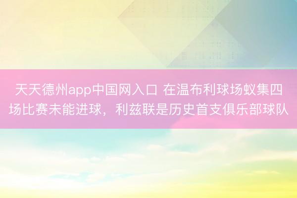 天天德州app中国网入口 在温布利球场蚁集四场比赛未能进球，利兹联是历史首支俱乐部球队