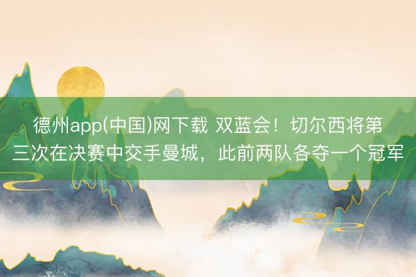 德州app(中国)网下载 双蓝会！切尔西将第三次在决赛中交手曼城，此前两队各夺一个冠军