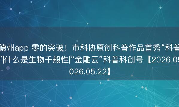 德州app 零的突破！市科协原创科普作品首秀“科普中国”|什么是生物千般性|“金雕云”科普科创号【2026.05.22】