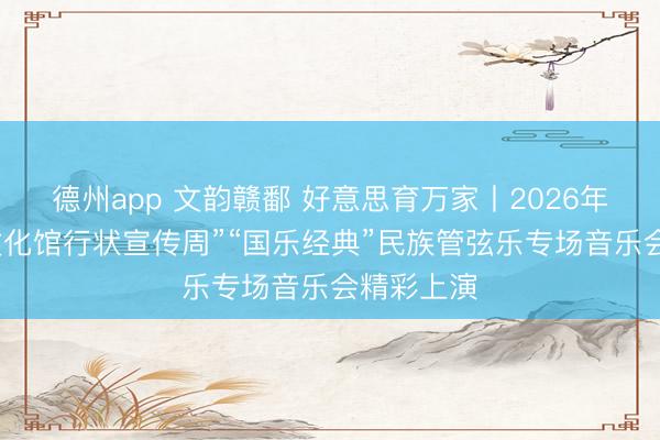德州app 文韵赣鄱 好意思育万家丨2026年江西省“文化馆行状宣传周”“国乐经典”民族管弦乐专场音乐会精彩上演