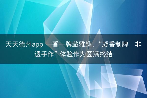 天天德州app 一香一牌藏雅趣，“凝香制牌・非遗手作” 体验作为圆满终结