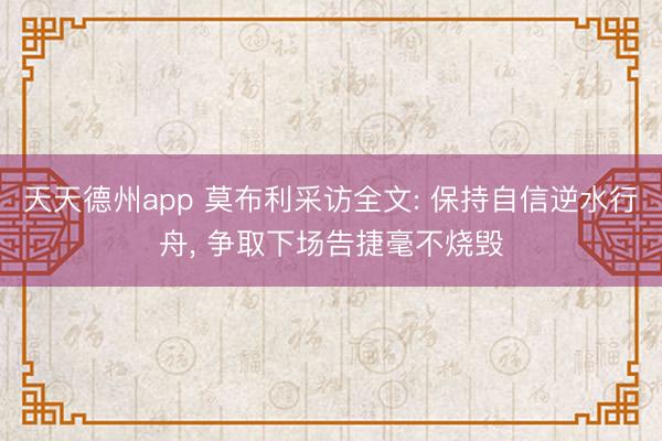 天天德州app 莫布利采访全文: 保持自信逆水行舟， 争取下场告捷毫不烧毁