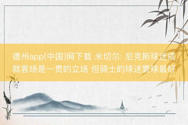 德州app(中国)网下载 米切尔: 尼克斯球迷成就客场是一贯的立场 但骑士的球迷寰球最好