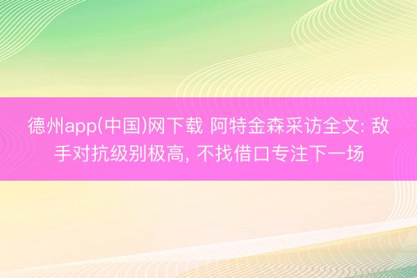 德州app(中国)网下载 阿特金森采访全文: 敌手对抗级别极高, 不找借口专注下一场