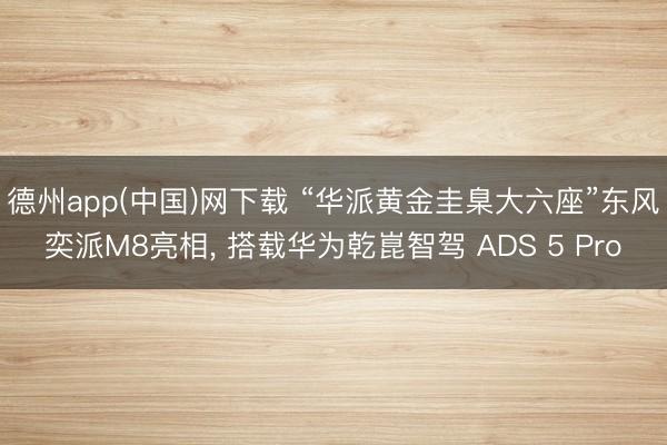 德州app(中国)网下载 “华派黄金圭臬大六座”东风奕派M8亮相， 搭载华为乾崑智驾 ADS 5 Pro