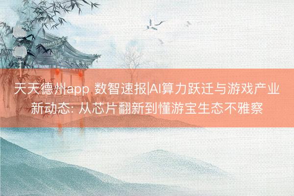 天天德州app 数智速报|AI算力跃迁与游戏产业新动态: 从芯片翻新到懂游宝生态不雅察