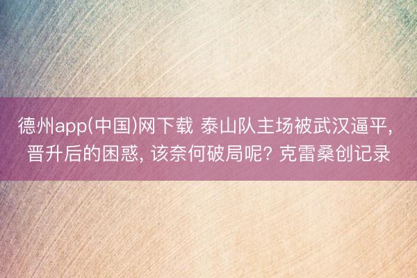 德州app(中国)网下载 泰山队主场被武汉逼平， 晋升后的困惑， 该奈何破局呢? 克雷桑创记录