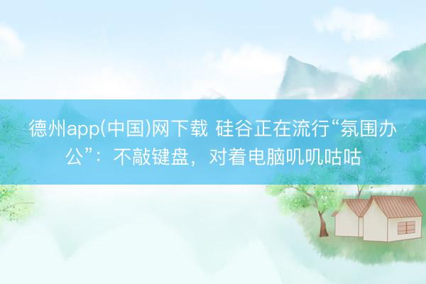 德州app(中国)网下载 硅谷正在流行“氛围办公”：不敲键盘，对着电脑叽叽咕咕
