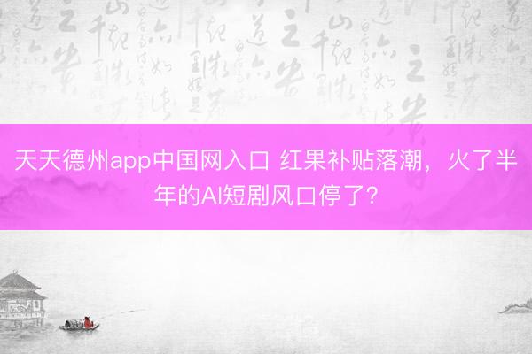 天天德州app中国网入口 红果补贴落潮，火了半年的AI短剧风口停了？
