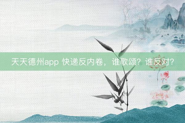 天天德州app 快递反内卷，谁歌颂？谁反对？