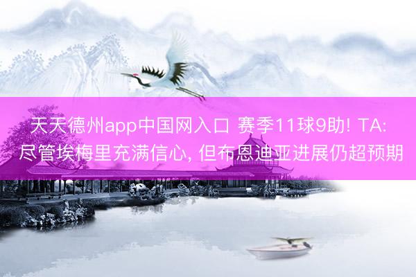 天天德州app中国网入口 赛季11球9助! TA: 尽管埃梅里充满信心， 但布恩迪亚进展仍超预期