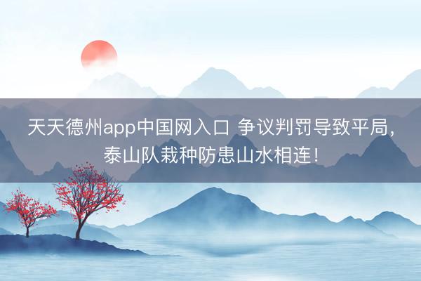 天天德州app中国网入口 争议判罚导致平局，泰山队栽种防患山水相连！