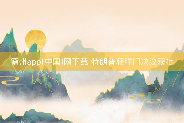 德州app(中国)网下载 特朗普获胜门决议获批