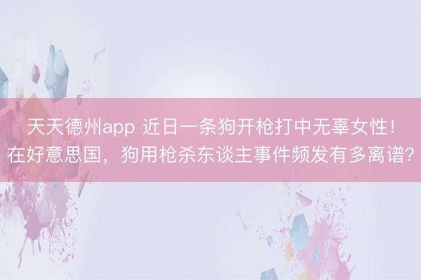 天天德州app 近日一条狗开枪打中无辜女性！在好意思国，狗用枪杀东谈主事件频发有多离谱？