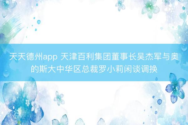 天天德州app 天津百利集团董事长吴杰军与奥的斯大中华区总裁罗小莉闲谈调换