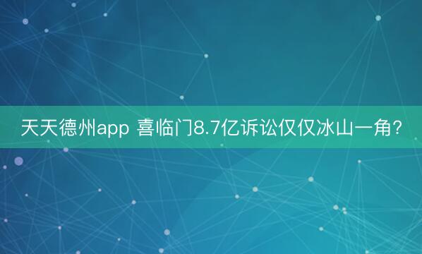 天天德州app 喜临门8.7亿诉讼仅仅冰山一角?