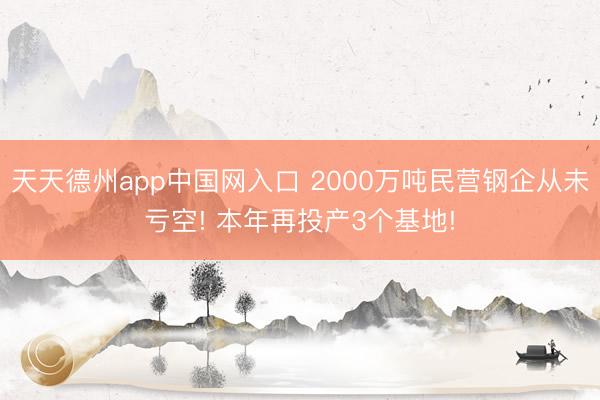 天天德州app中国网入口 2000万吨民营钢企从未亏空! 本年再投产3个基地!