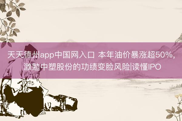 天天德州app中国网入口 本年油价暴涨超50%， 激勉中塑股份的功绩变脸风险|读懂IPO