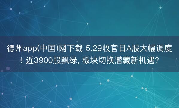 德州app(中国)网下载 5.29收官日A股大幅调度! 近3900股飘绿， 板块切换潜藏新机遇?