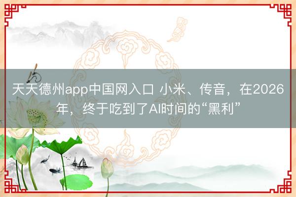天天德州app中国网入口 小米、传音，在2026年，终于吃到了AI时间的“黑利”