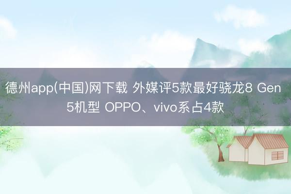 德州app(中国)网下载 外媒评5款最好骁龙8 Gen 5机型 OPPO、vivo系占4款