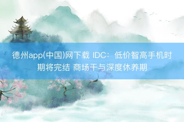 德州app(中国)网下载 IDC：低价智高手机时期将完结 商场干与深度休养期
