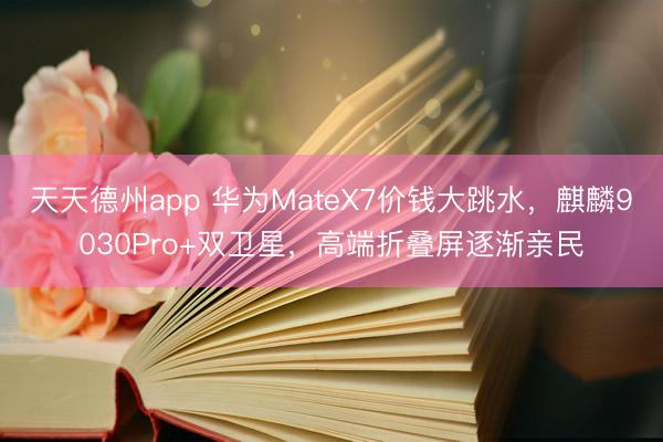 天天德州app 华为MateX7价钱大跳水，麒麟9030Pro+双卫星，高端折叠屏逐渐亲民
