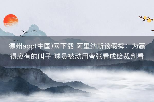 德州app(中国)网下载 阿里纳斯谈假摔：为赢得应有的叫子 球员被动用夸张看成给裁判看
