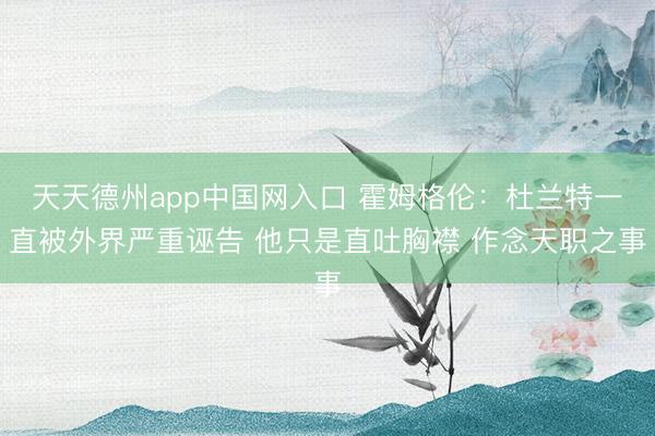 天天德州app中国网入口 霍姆格伦：杜兰特一直被外界严重诬告 他只是直吐胸襟 作念天职之事