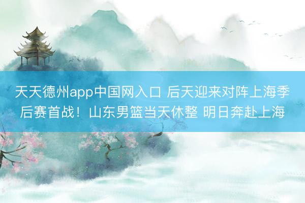 天天德州app中国网入口 后天迎来对阵上海季后赛首战！山东男篮当天休整 明日奔赴上海