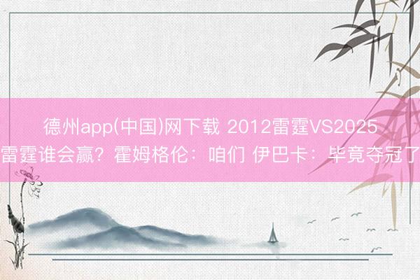 德州app(中国)网下载 2012雷霆VS2025雷霆谁会赢？霍姆格伦：咱们 伊巴卡：毕竟夺冠了